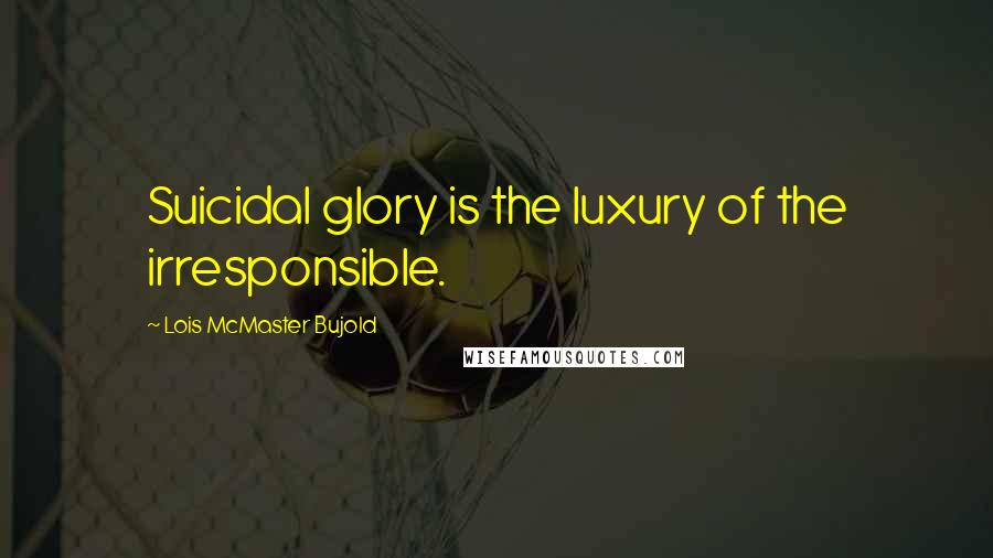 Lois McMaster Bujold Quotes: Suicidal glory is the luxury of the irresponsible.