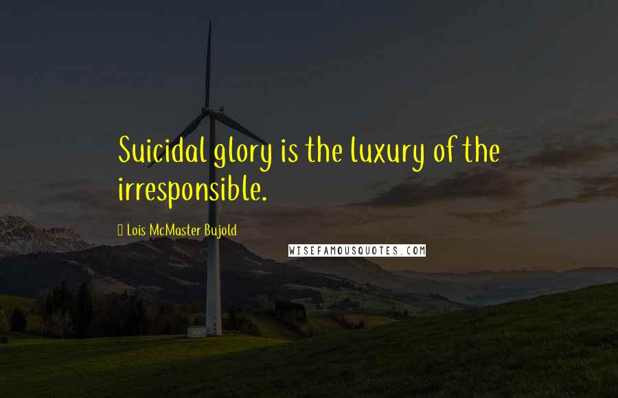 Lois McMaster Bujold Quotes: Suicidal glory is the luxury of the irresponsible.