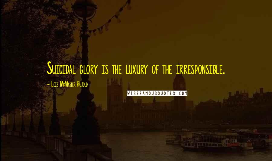 Lois McMaster Bujold Quotes: Suicidal glory is the luxury of the irresponsible.