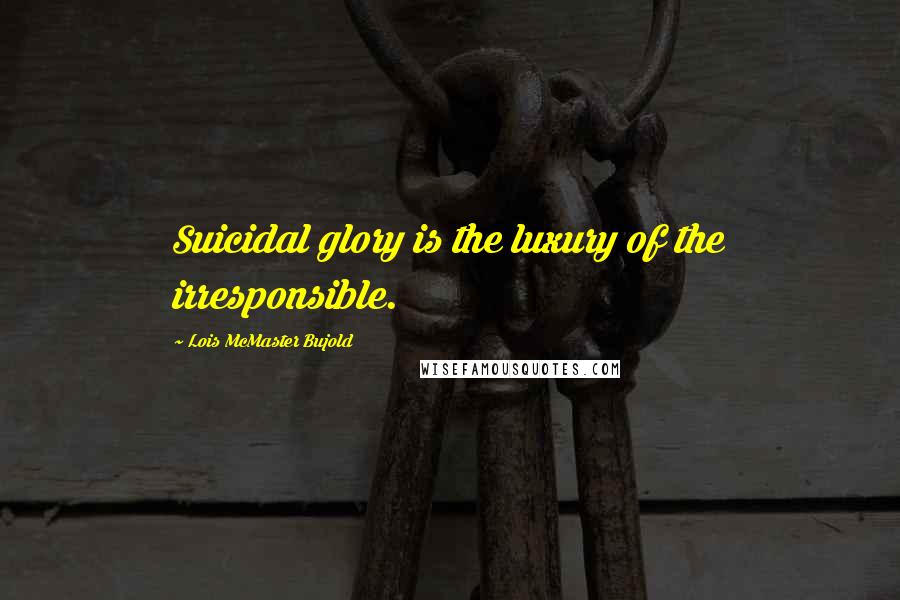 Lois McMaster Bujold Quotes: Suicidal glory is the luxury of the irresponsible.