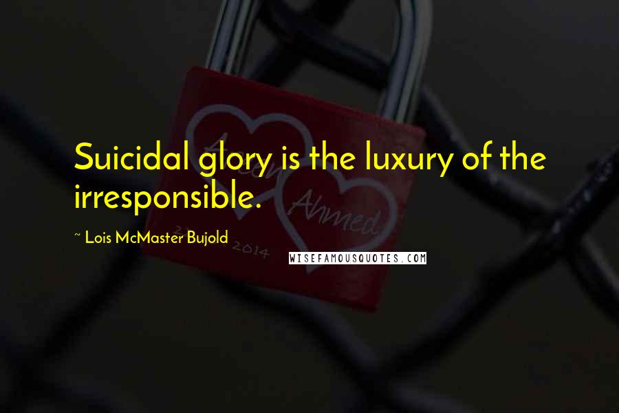 Lois McMaster Bujold Quotes: Suicidal glory is the luxury of the irresponsible.