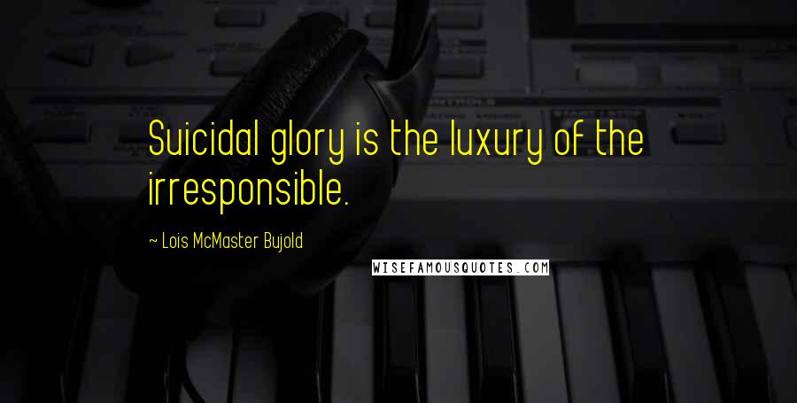 Lois McMaster Bujold Quotes: Suicidal glory is the luxury of the irresponsible.