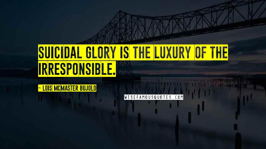 Lois McMaster Bujold Quotes: Suicidal glory is the luxury of the irresponsible.