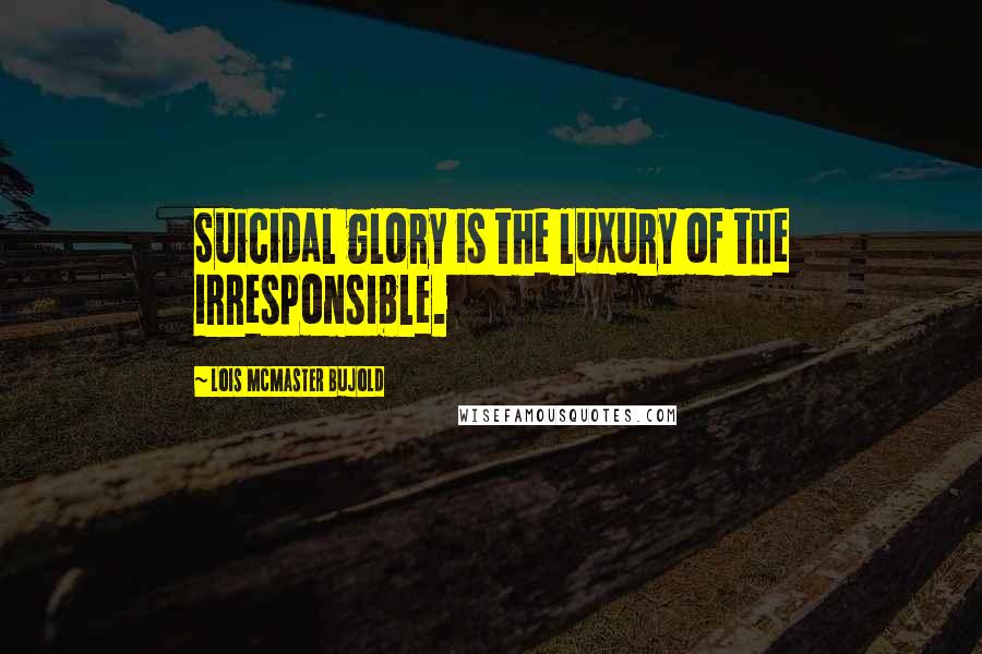 Lois McMaster Bujold Quotes: Suicidal glory is the luxury of the irresponsible.