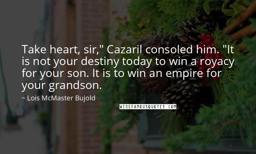 Lois McMaster Bujold Quotes: Take heart, sir," Cazaril consoled him. "It is not your destiny today to win a royacy for your son. It is to win an empire for your grandson.