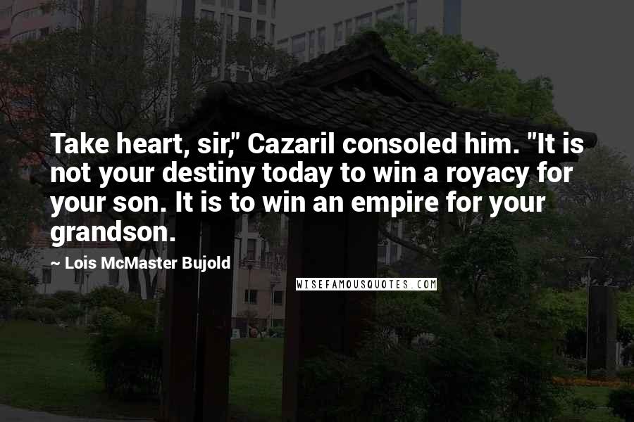 Lois McMaster Bujold Quotes: Take heart, sir," Cazaril consoled him. "It is not your destiny today to win a royacy for your son. It is to win an empire for your grandson.