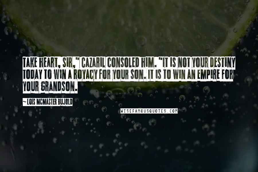 Lois McMaster Bujold Quotes: Take heart, sir," Cazaril consoled him. "It is not your destiny today to win a royacy for your son. It is to win an empire for your grandson.