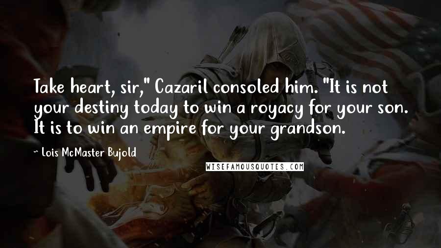 Lois McMaster Bujold Quotes: Take heart, sir," Cazaril consoled him. "It is not your destiny today to win a royacy for your son. It is to win an empire for your grandson.