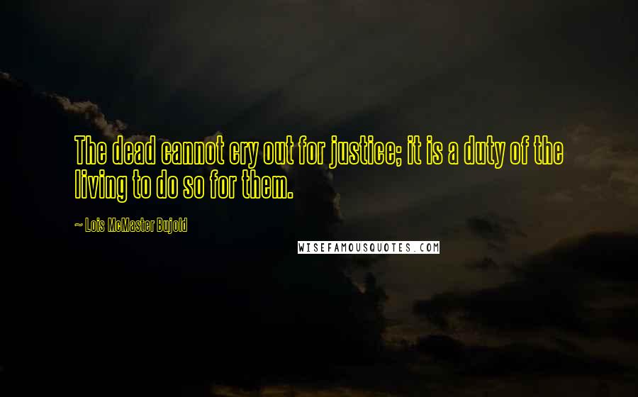 Lois McMaster Bujold Quotes: The dead cannot cry out for justice; it is a duty of the living to do so for them.