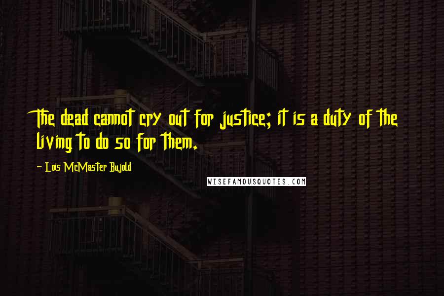 Lois McMaster Bujold Quotes: The dead cannot cry out for justice; it is a duty of the living to do so for them.