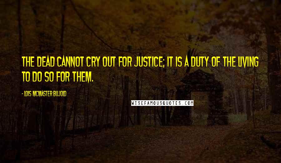 Lois McMaster Bujold Quotes: The dead cannot cry out for justice; it is a duty of the living to do so for them.