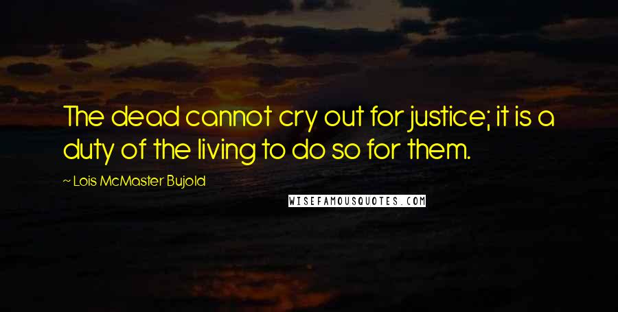 Lois McMaster Bujold Quotes: The dead cannot cry out for justice; it is a duty of the living to do so for them.