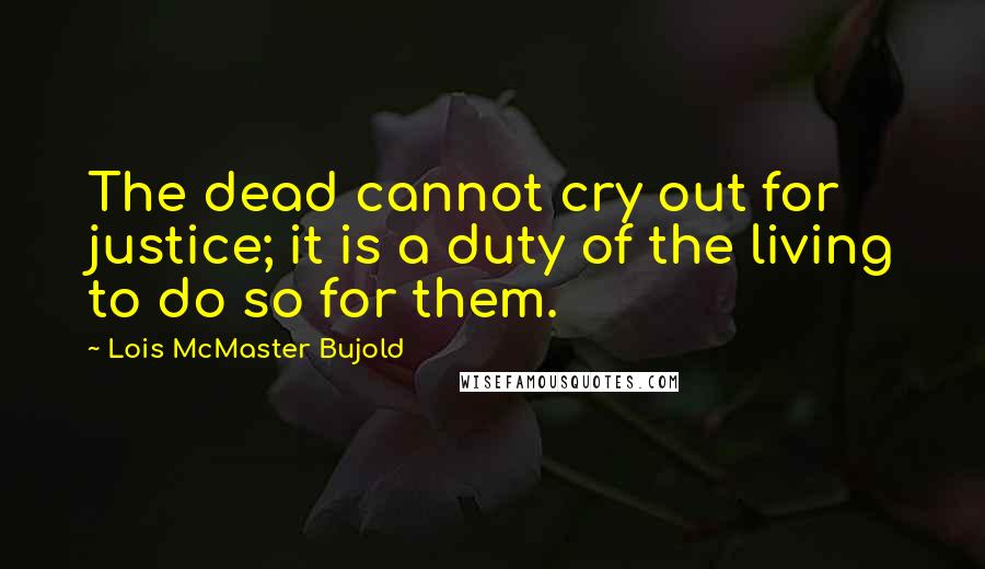 Lois McMaster Bujold Quotes: The dead cannot cry out for justice; it is a duty of the living to do so for them.