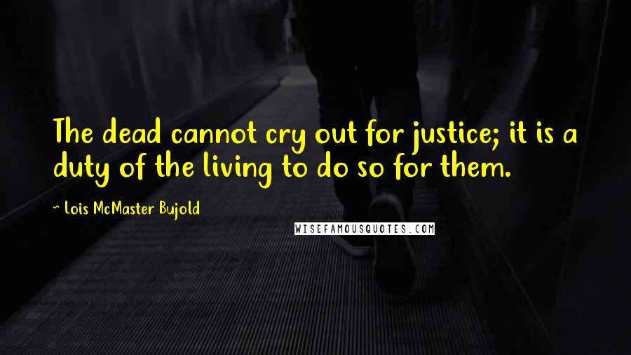 Lois McMaster Bujold Quotes: The dead cannot cry out for justice; it is a duty of the living to do so for them.