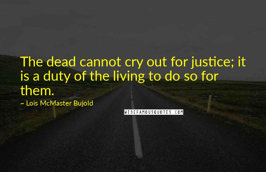 Lois McMaster Bujold Quotes: The dead cannot cry out for justice; it is a duty of the living to do so for them.