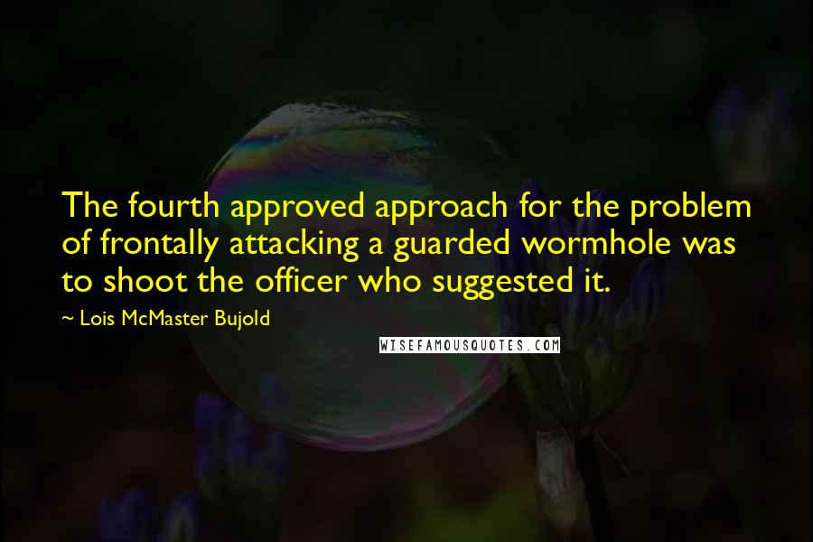 Lois McMaster Bujold Quotes: The fourth approved approach for the problem of frontally attacking a guarded wormhole was to shoot the officer who suggested it.