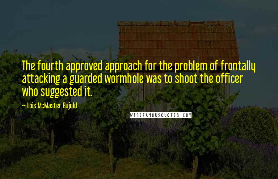 Lois McMaster Bujold Quotes: The fourth approved approach for the problem of frontally attacking a guarded wormhole was to shoot the officer who suggested it.