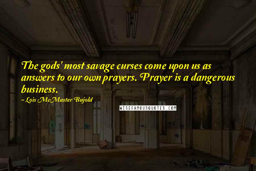 Lois McMaster Bujold Quotes: The gods' most savage curses come upon us as answers to our own prayers. Prayer is a dangerous business.