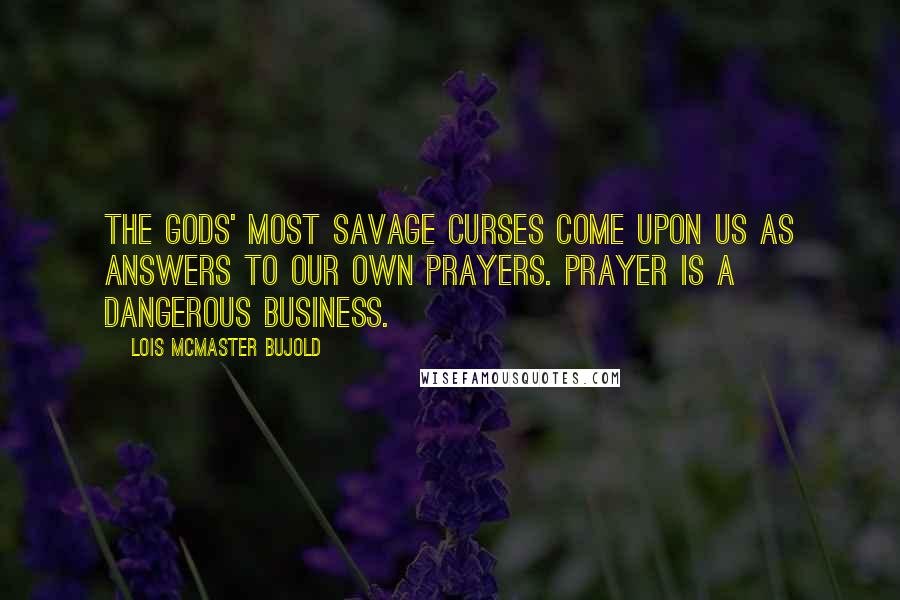 Lois McMaster Bujold Quotes: The gods' most savage curses come upon us as answers to our own prayers. Prayer is a dangerous business.