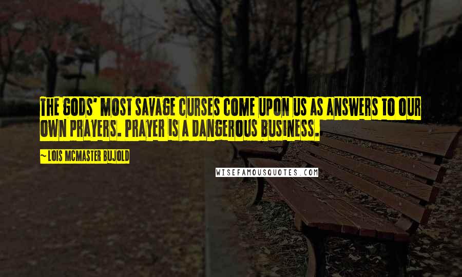 Lois McMaster Bujold Quotes: The gods' most savage curses come upon us as answers to our own prayers. Prayer is a dangerous business.