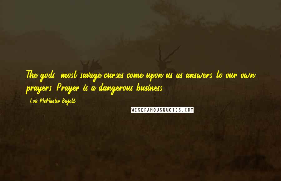 Lois McMaster Bujold Quotes: The gods' most savage curses come upon us as answers to our own prayers. Prayer is a dangerous business.