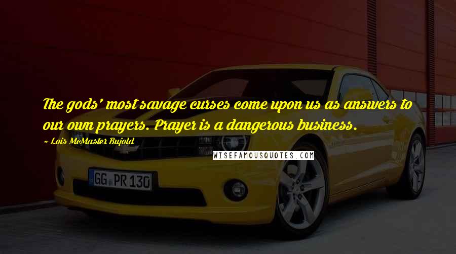 Lois McMaster Bujold Quotes: The gods' most savage curses come upon us as answers to our own prayers. Prayer is a dangerous business.