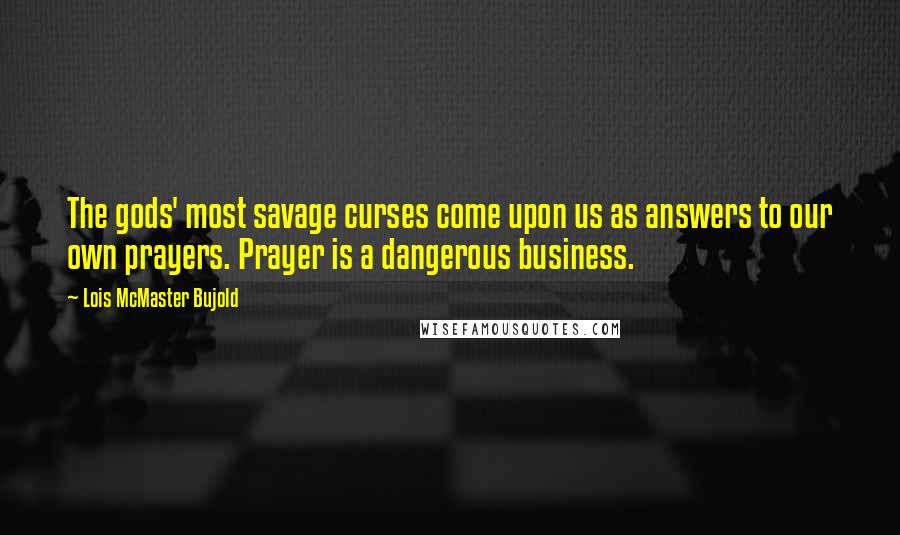 Lois McMaster Bujold Quotes: The gods' most savage curses come upon us as answers to our own prayers. Prayer is a dangerous business.