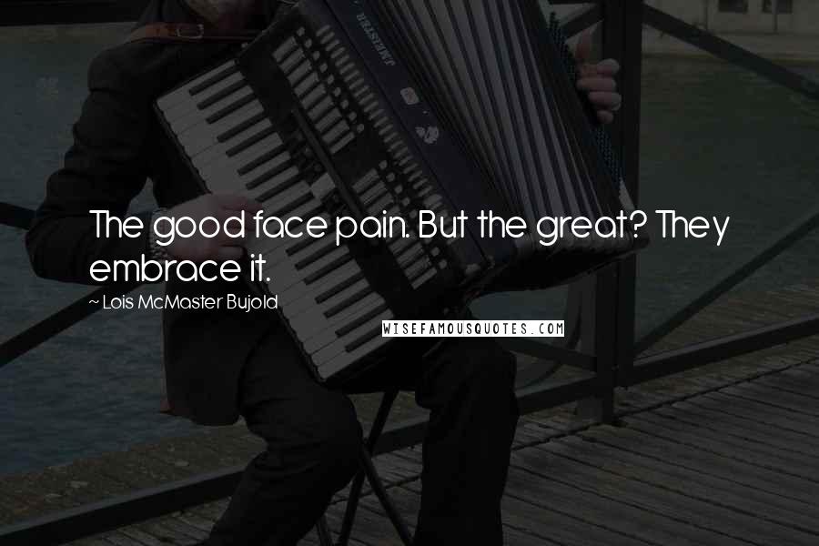 Lois McMaster Bujold Quotes: The good face pain. But the great? They embrace it.