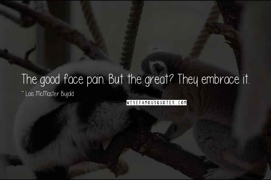 Lois McMaster Bujold Quotes: The good face pain. But the great? They embrace it.