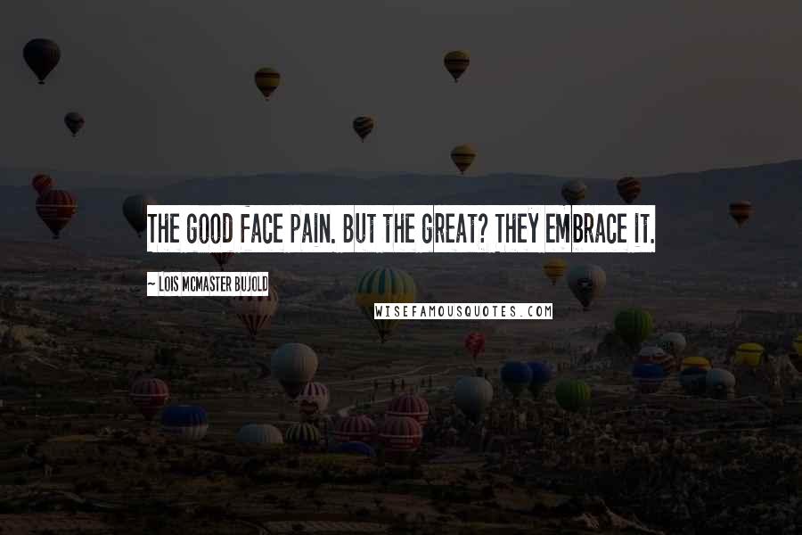 Lois McMaster Bujold Quotes: The good face pain. But the great? They embrace it.