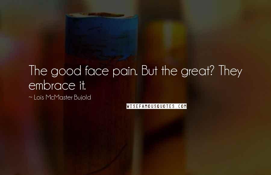 Lois McMaster Bujold Quotes: The good face pain. But the great? They embrace it.