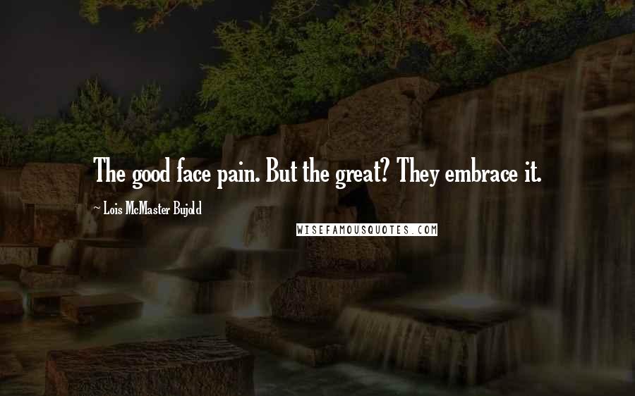 Lois McMaster Bujold Quotes: The good face pain. But the great? They embrace it.