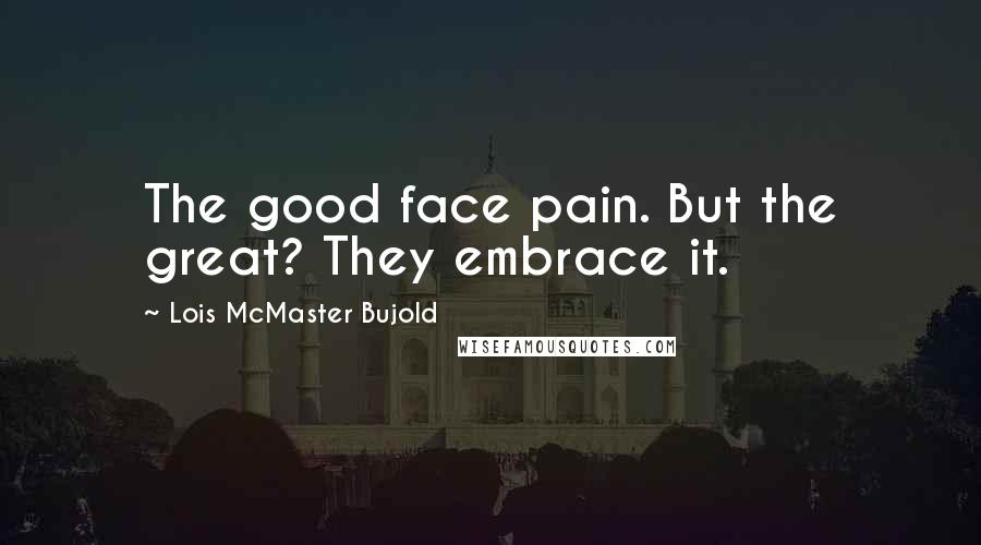 Lois McMaster Bujold Quotes: The good face pain. But the great? They embrace it.