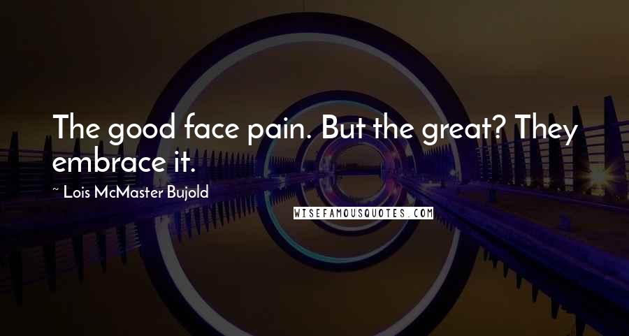 Lois McMaster Bujold Quotes: The good face pain. But the great? They embrace it.