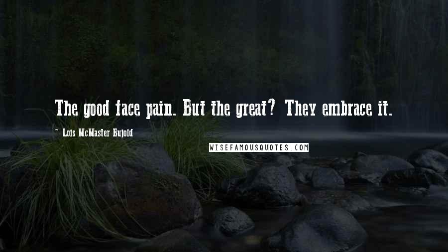 Lois McMaster Bujold Quotes: The good face pain. But the great? They embrace it.