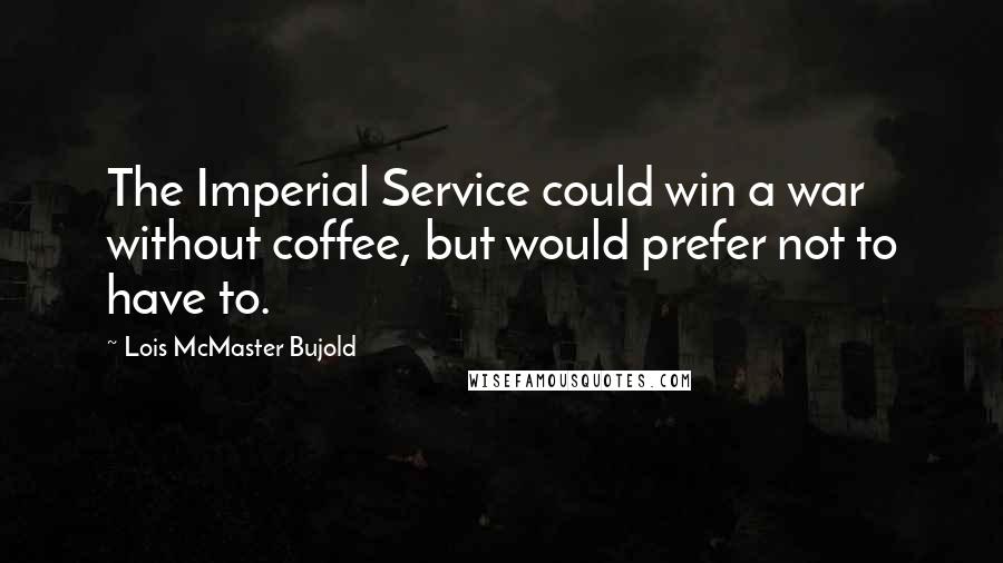 Lois McMaster Bujold Quotes: The Imperial Service could win a war without coffee, but would prefer not to have to.