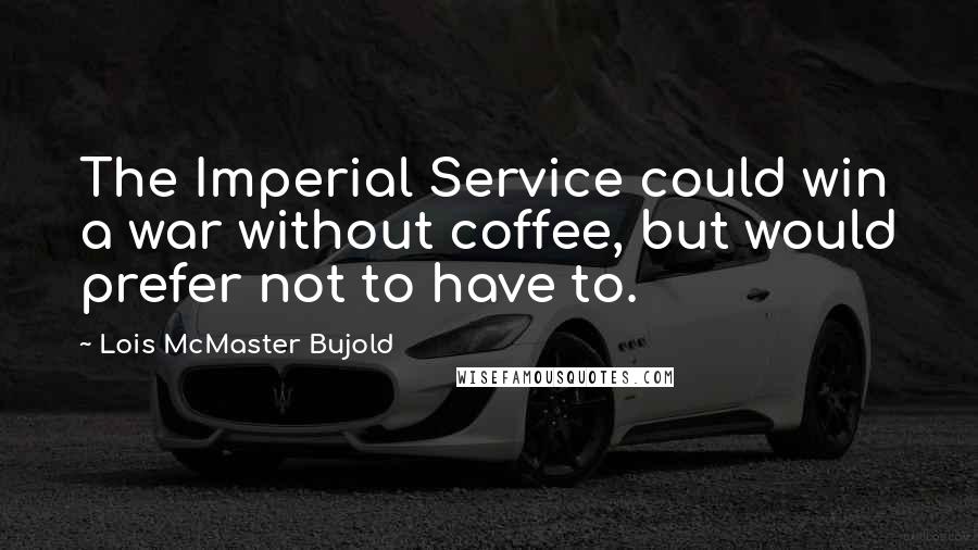 Lois McMaster Bujold Quotes: The Imperial Service could win a war without coffee, but would prefer not to have to.