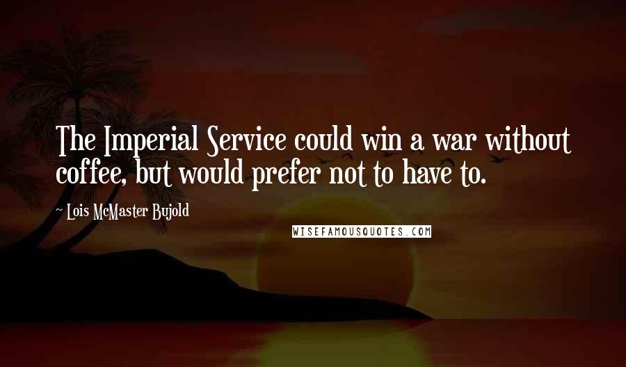 Lois McMaster Bujold Quotes: The Imperial Service could win a war without coffee, but would prefer not to have to.