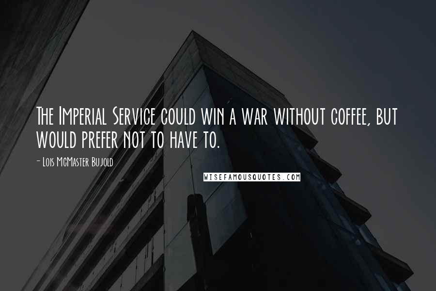 Lois McMaster Bujold Quotes: The Imperial Service could win a war without coffee, but would prefer not to have to.