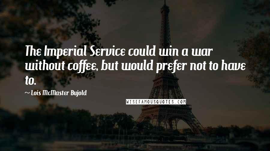 Lois McMaster Bujold Quotes: The Imperial Service could win a war without coffee, but would prefer not to have to.