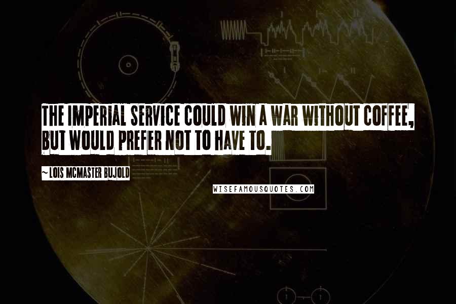 Lois McMaster Bujold Quotes: The Imperial Service could win a war without coffee, but would prefer not to have to.