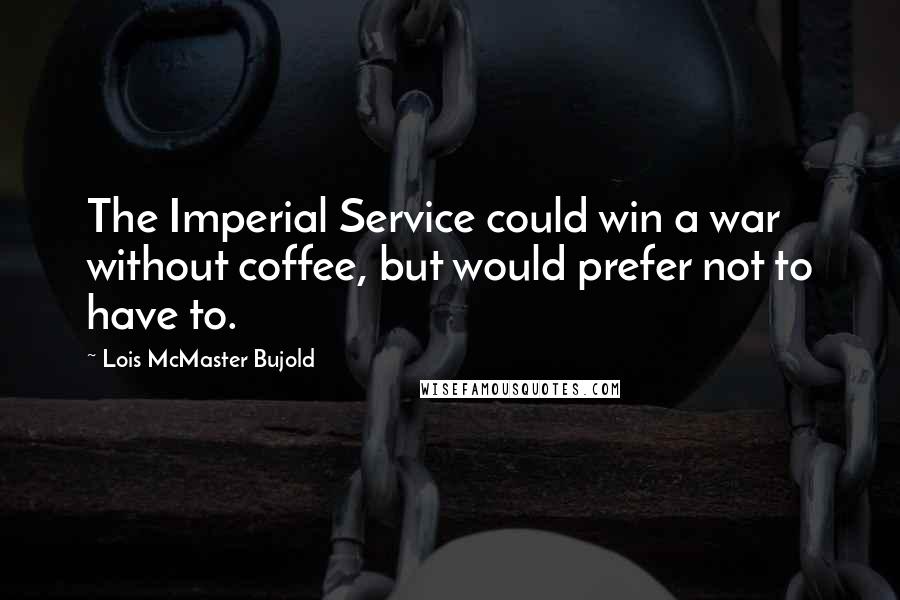 Lois McMaster Bujold Quotes: The Imperial Service could win a war without coffee, but would prefer not to have to.