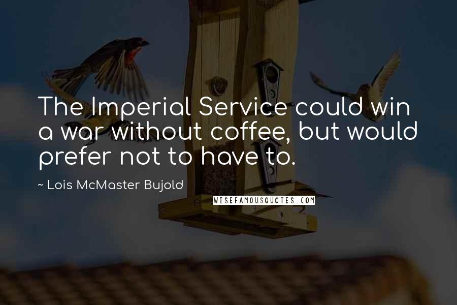 Lois McMaster Bujold Quotes: The Imperial Service could win a war without coffee, but would prefer not to have to.