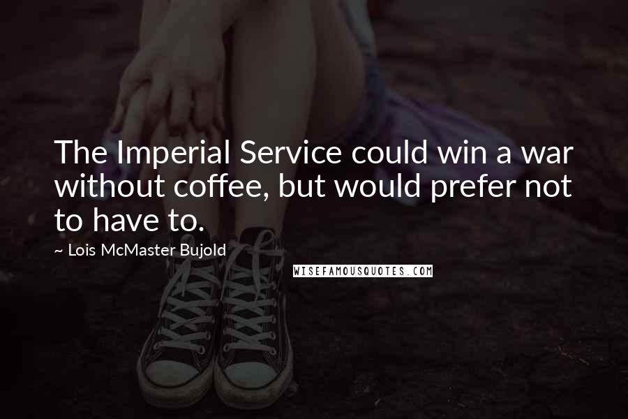 Lois McMaster Bujold Quotes: The Imperial Service could win a war without coffee, but would prefer not to have to.