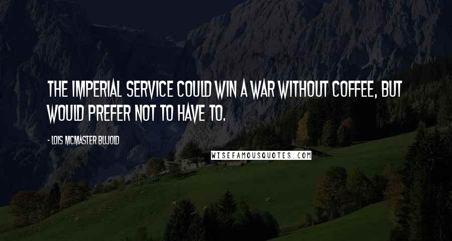 Lois McMaster Bujold Quotes: The Imperial Service could win a war without coffee, but would prefer not to have to.