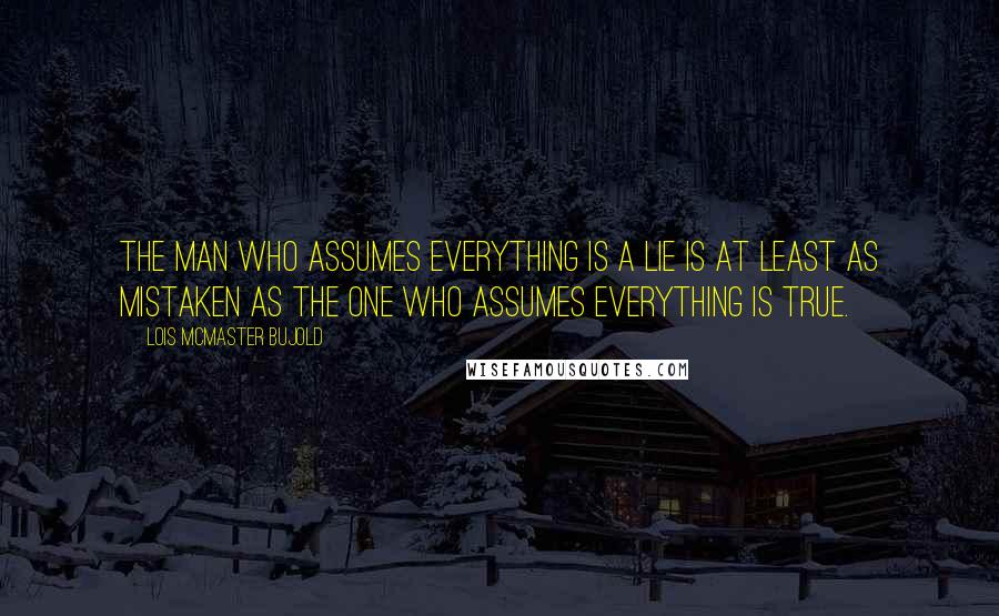 Lois McMaster Bujold Quotes: The man who assumes everything is a lie is at least as mistaken as the one who assumes everything is true.