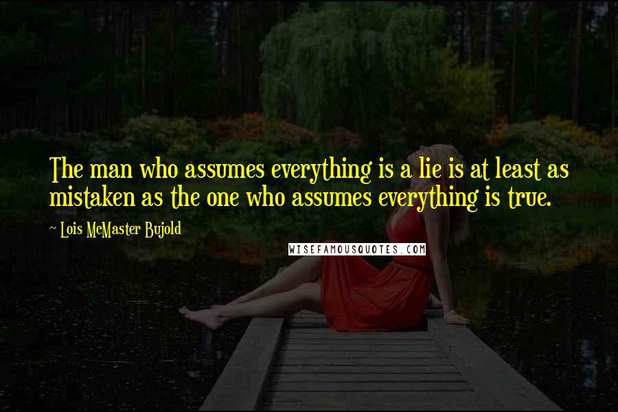 Lois McMaster Bujold Quotes: The man who assumes everything is a lie is at least as mistaken as the one who assumes everything is true.