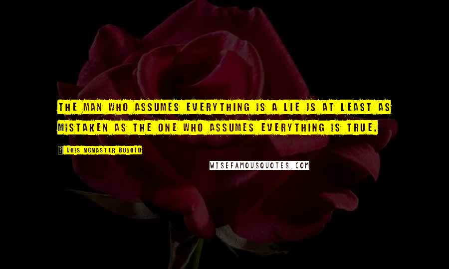 Lois McMaster Bujold Quotes: The man who assumes everything is a lie is at least as mistaken as the one who assumes everything is true.