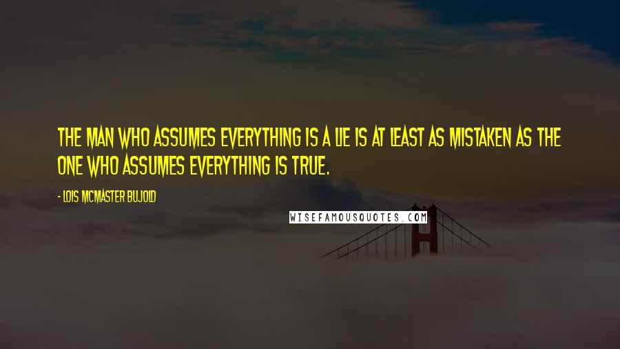 Lois McMaster Bujold Quotes: The man who assumes everything is a lie is at least as mistaken as the one who assumes everything is true.