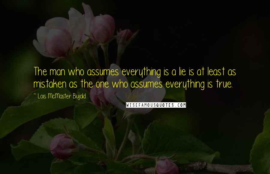 Lois McMaster Bujold Quotes: The man who assumes everything is a lie is at least as mistaken as the one who assumes everything is true.